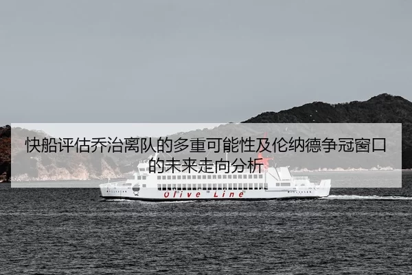 快船评估乔治离队的多重可能性及伦纳德争冠窗口的未来走向分析