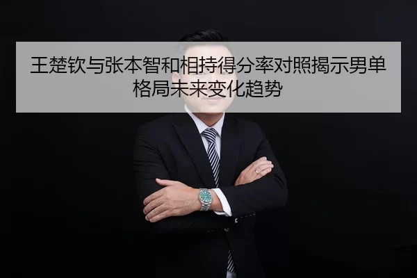 王楚钦与张本智和相持得分率对照揭示男单格局未来变化趋势