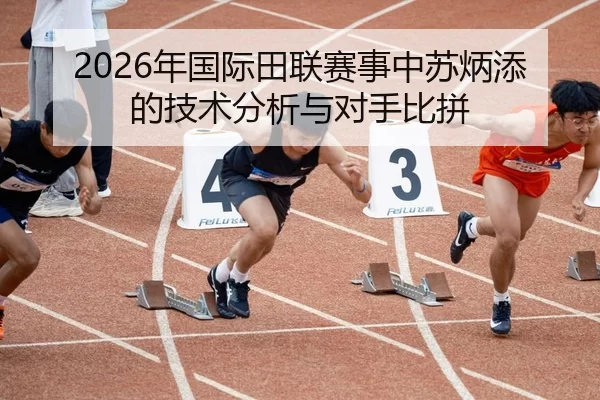 2026年国际田联赛事中苏炳添的技术分析与对手比拼