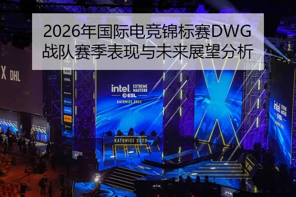 2026年国际电竞锦标赛DWG战队赛季表现与未来展望分析