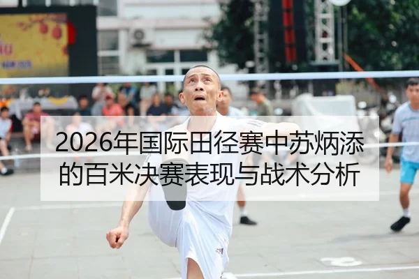 2026年国际田径赛中苏炳添的百米决赛表现与战术分析