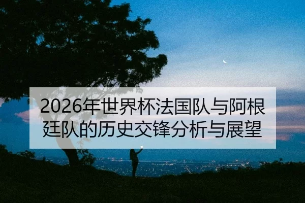 nian-shi-jie-bei-fa-guo-dui-yu-a-gen-ting-dui-de-li-shi-jiao-feng-fen-xi-yu-zhan-wang-2-549.jpg