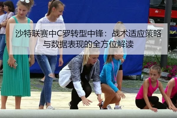 沙特联赛中C罗转型中锋：战术适应策略与数据表现的全方位解读