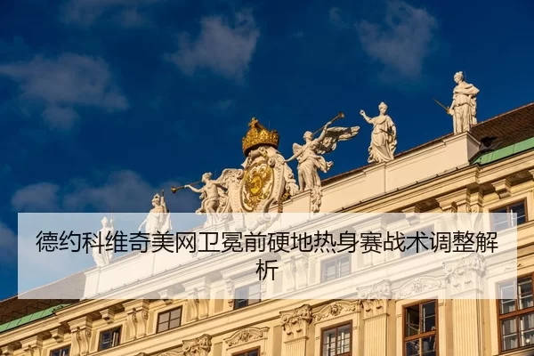 德约科维奇美网卫冕前硬地热身赛战术调整解析