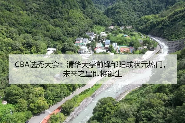 CBA选秀大会：清华大学前锋邹阳成状元热门，未来之星即将诞生