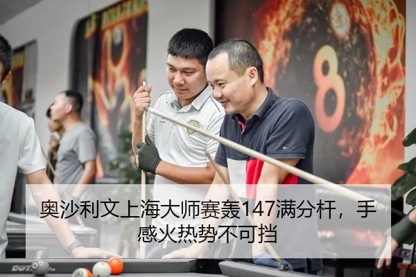 奥沙利文上海大师赛轰147满分杆，手感火热势不可挡
