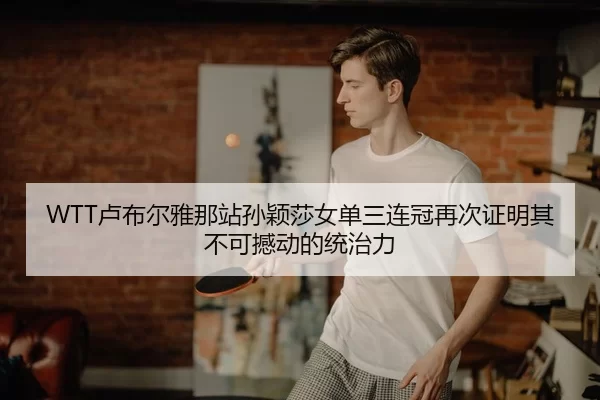 WTT卢布尔雅那站孙颖莎女单三连冠再次证明其不可撼动的统治力