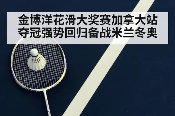 金博洋花滑大奖赛加拿大站夺冠强势回归备战米兰冬奥