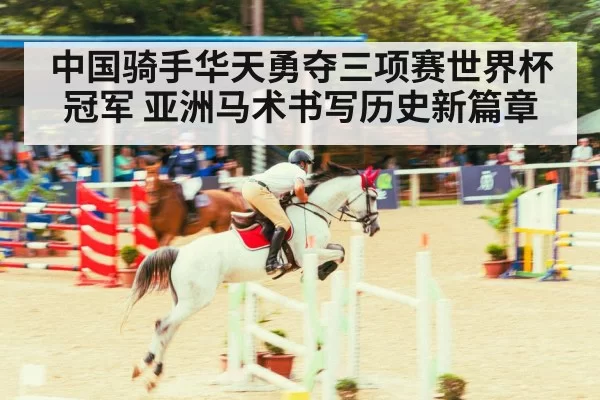 中国骑手华天勇夺三项赛世界杯冠军 亚洲马术书写历史新篇章