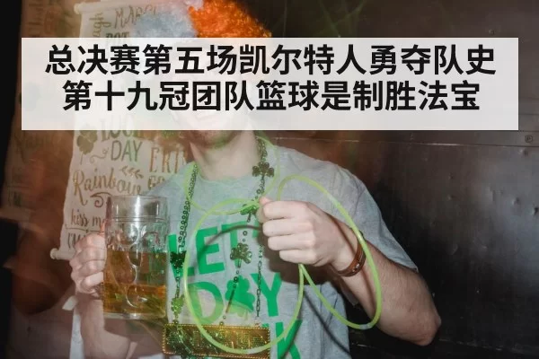 总决赛第五场凯尔特人勇夺队史第十九冠团队篮球是制胜法宝