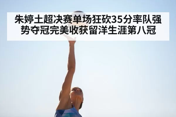 朱婷土超决赛单场狂砍35分率队强势夺冠完美收获留洋生涯第八冠