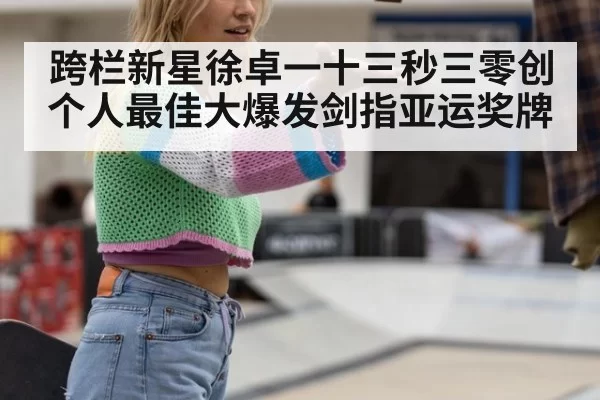 跨栏新星徐卓一十三秒三零创个人最佳大爆发剑指亚运奖牌