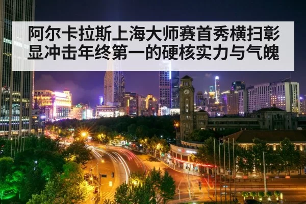 阿尔卡拉斯上海大师赛首秀横扫彰显冲击年终第一的硬核实力与气魄