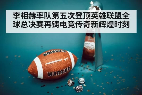 李相赫率队第五次登顶英雄联盟全球总决赛再铸电竞传奇新辉煌时刻