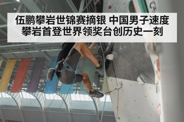 伍鹏攀岩世锦赛摘银 中国男子速度攀岩首登世界领奖台创历史一刻