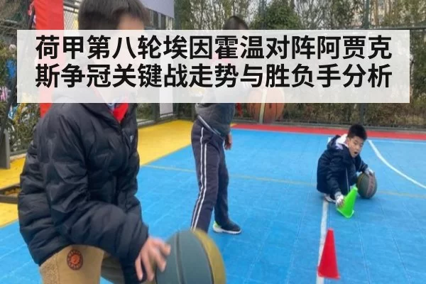 荷甲第八轮埃因霍温对阵阿贾克斯争冠关键战走势与胜负手分析